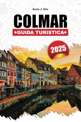COLMAR GUIDA TURISTICA 2025: Scopri le migliori attrazioni, le gemme nascoste, le esperienze enogastronomiche, le strade affascinanti, i vigneti, i tesori culturali e le delizie culinarie