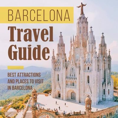 Barcelona Travel Guide: Best Attractions And Places To Visit In Barcelona: How To Plan The Perfect Visit To Barcelona In Any Season