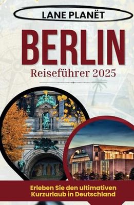 BERLIN REISEFÜHRER 2025: Erleben Sie den ultimativen Kurzurlaub in Deutschland.