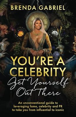 You're a Celebrity, Get Yourself Out There!: An unconventional guide to leveraging fame, celebrity and PR to take you from influential to iconic