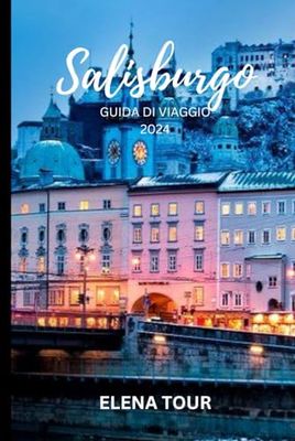 SALISBURGO GUIDA DI VIAGGIO 2024: Alla scoperta del cuore incantato dell'Europa: una guida per principianti alla cultura senza tempo, alla bellezza alpina e alla maestosità musicale