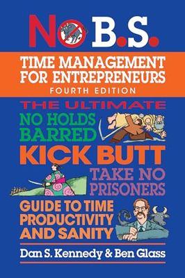 No B.s. Time Management for Entrepreneurs: The Ultimate No Holds Barred Kick Butt Take No Prisoners Guide to Time Productivity and Sanity