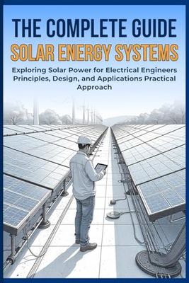 THE COMPLETE GUIDE SOLAR ENERGY SYSTEMS: Exploring Solar Power for Electrical Engineers Principles, Design, and Applications Practical Approach