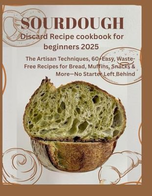 Sourdough Discard Recipe cookbook for beginners 2025: The Artisan Techniques, 60+Easy, Waste-Free Recipes for Bread, Muffins, Snacks & More—No Starter Left Behind