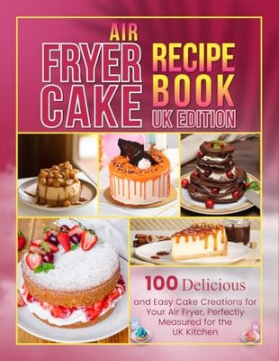 Air Fryer Cake Recipe Book Uk Edition: 100 Delicious and Easy Cake Creations for Your Air Fryer, Perfectly Measured for the UK Kitchen