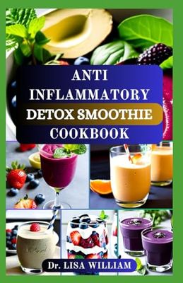 ANTI INFLAMMATORY DETOX SMOOTHIE COOKBOOK: Nourish Your Body, Soothe Inflammation, and Revitalize Your Health with Delicious Smoothie Elixirs to Boost Your Immune System and Detoxify Your Body