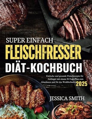 Super einfach Fleischfresser-Diät-Kochbuch: Einfache und gesunde Fleischrezepte für Anfänger mit einem 30-Tage-Speiseplan für Gewichtsverlust und Wohlbefinden (Ausgabe 2025)
