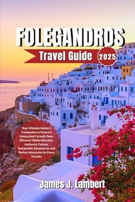 FOLEGANDROS TRAVEL GUIDE 2025: Your Ultimate Insider’s Companion to Greece’s Untouched Cycladic Gem: Discover Hidden Beaches,Authentic Culture,Sustainable Adventures and Itineraries for Every Traveler