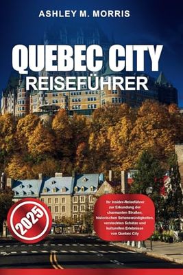 QUEBEC CITY REISEFÜHRER 2025: Ihr Insider-Reiseführer zur Erkundung der charmanten Straßen, historischen Sehenswürdigkeiten, versteckten Schätze und kulturellen Erlebnisse von Quebec City