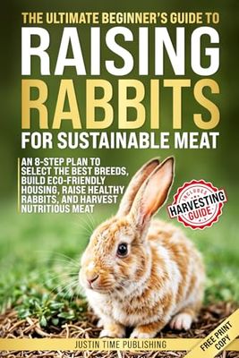 The Ultimate Beginner's Guide to Raising Rabbits for Sustainable Meat: In 8 Steps Choose the Best Breeds, Build Eco Housing, and Raise Healthy Rabbits for Nutritious Meat - No Farm Experience Needed