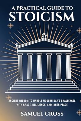 A Practical Guide to Stoicism: Ancient Wisdom to Handle Modern Day’s Challenges with Grace, Resilience, and Inner Peace