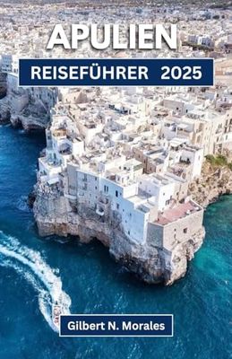 APULIEN REISEFÜHRER 2025: Entdecken Sie den Charme der Küste, antike Städte und kulinarische Traditionen im südlichen Herzen Italiens