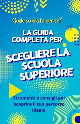 Quale scuola fa per te? LA GUIDA COMPLETA PER SCEGLIERE LA SCUOLA SUPERIORE: Strumenti e consigli per scoprire il tuo percorso ideale