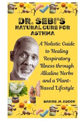 DR. SEBI'S NATURAL CURE FOR ASTHMA: A Holistic Guide to Healing Respiratory Illness through Alkaline Herbs and a Plant-Based Lifestyle