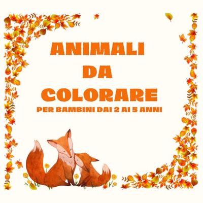 ANIMALI DA COLORARE: per bambini dai 2 ai 5 anni, colora gli animali, immagini da colorare, libro da colorare, impara a colorare