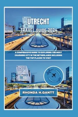 UTRECHT TRAVEL GUIDE 2024: A compressive guide to exploring the most charming city in the Netherlands Including the top places to visit