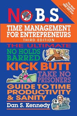 No B.S. Time Management for Entrepreneurs: The Ultimate No-Holds Barred Kick Butt Take No Prisoners Guide to Time Productivity & Sanity