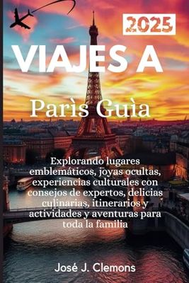 VIAJES A PARÌS GUÌA 2025: Explorando puntos de referencia icónicos, gemas ocultas, experiencias culturales con consejos de Insider, delicias ... y actividades y aventuras familiares