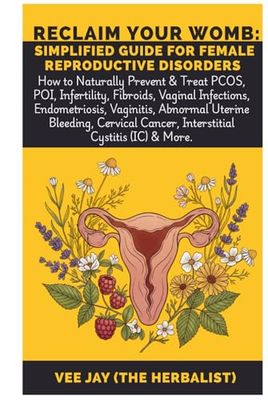 Reclaim Your Womb: Simplified Guide for Female Reproductive Disorders: How to Naturally Prevent & Treat PCOS, POI, Infertility, Fibroids, Vaginal ... Cervical Cancer, Interstitial Cystitis...