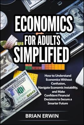 Economics For Adults Simplified: How to Understand Economics Without Confusion, Navigate Economic Instability, and Make Confident Financial Decisions to Secure a Smarter Future.
