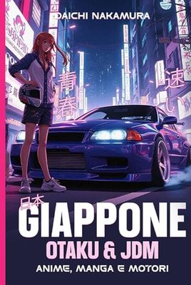 Giappone Otaku e JDM: Anime, Manga e Motori: Guida e itinerari alle Meraviglie del Mondo Anime e delle Auto Giapponesi