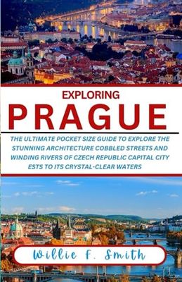 Prague Travel Guide 2023-2024: The Ultimate Pocket Size Guide To Explore The Stunning Architecture, Cobbled Streets, and Winding Rivers Of Czech Republic Capital City (EXPLORING THE WORLD)