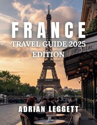 France Travel Guide 2025 Edition: A Complete Guide to Exploring France's Must-See Destinations, Culinary Delights, and Local Insights
