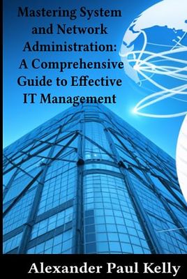 Mastering System and Network Administration: A Comprehensive Guide to Effective IT Management
