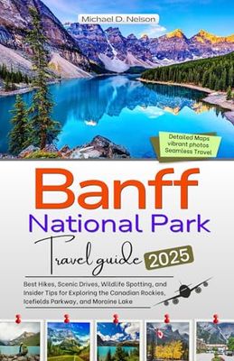 BANFF NATIONAL PARK TRAVEL GUIDE 2025: Best Hikes, Scenic Drives, Wildlife Spotting, and Insider Tips for Exploring the Canadian Rockies, Icefields Parkway, and Moraine Lake