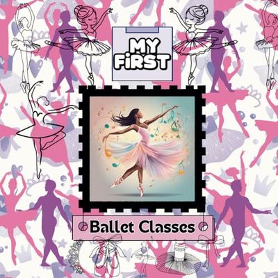 My First - Ballet Classes: A Fun and Simple Guide for Kids Starting Ballet: A Beginner’s Ballet Book for Girls and Boys | Learn Basic Ballet Positions, Warm-Ups, and First Dance Steps