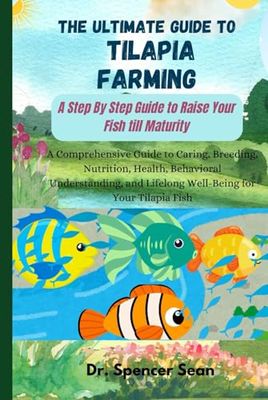 The Ultimate Guide to Tilapia Farming: A Step By Step Guide to Raise Your Fish till Maturity: A Comprehensive Guide to Caring, Breeding, Nutrition, Health, Behavioral Understanding, and Lifelong Well