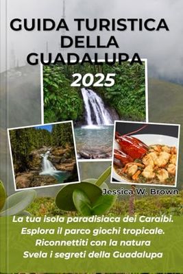 GUIDA TURISTICA DELLA GUADALUPA 2025: La tua isola paradisiaca dei Caraibi. Esplora il parco giochi tropicale. Riconnettiti con la natura Svela i segreti della Guadalupa