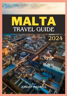 MALTA TRAVEL GUIDE 2024: Your Definitive Handbook for Optimal Time to Visit, Must-See Places, Accommodation Options, and Up-to-Date Travel Information