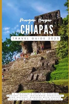 Chiapas Travel Guide 2025: “A Traveler's Guide to Explore Ancient Ruins, Indigenous Traditions, and Natural Wonders with Expert Travel Tips and Insider Itineraries”