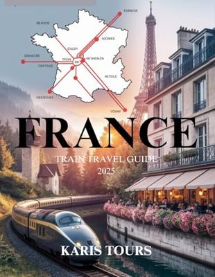 FRANCE TRAIN TRAVEL GUIDE 2025: Explore Iconic Routes, Hidden Gems, Local Cuisine, Cultural Festivals, Scenic Journeys, and Timeless French Adventures