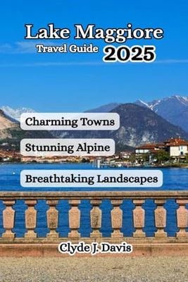 Lake Maggiore Travel Guide 2025: Stunning Alpine, Breathtaking Landscapes & Charming Towns