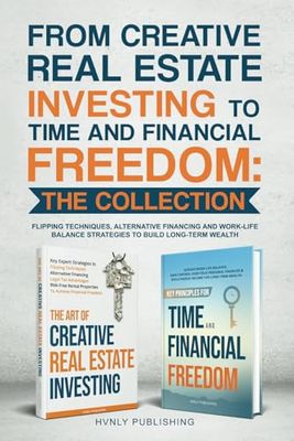 From Creative Real Estate Investing to Time and Financial Freedom - The Collection: Flipping Techniques,Alternative Financing and Work-Life Balance Strategies to Build Long-Term Wealth