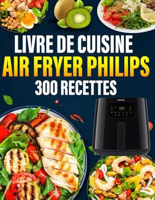 Livre de Cuisine Air Fryer Philips 300 Recettes: Délicieuses, Sains, Variées et rapide au quotidien | Des plats variés et sains à réaliser sans effort avec votre friteuse à air