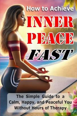 How to Achieve Inner Peace Fast: The Simple Guide to a Calm, Happy, and Peaceful You Without Hours of Therapy