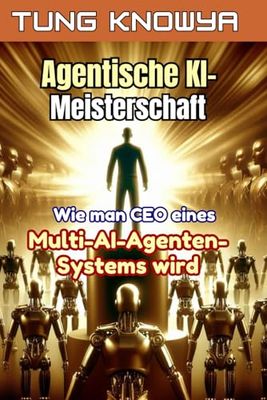 Agentische KI-Meisterschaft: Wie man CEO eines Multi-AI-Agenten-Systems wird, die Produktivität 100-mal steigert und das Leben für immer transformiert