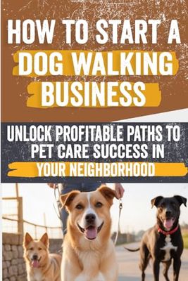 How to Start a Dog Walking Business: Comprehensive Guide to Starting and Growing Your Own Successful Dog Walking Business