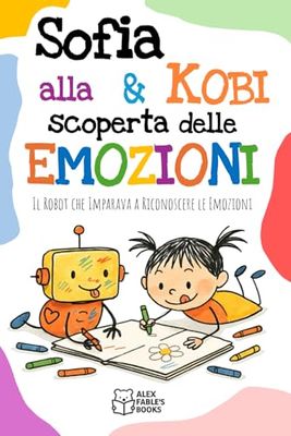 Sofia e Kobi alla scoperta delle Emozioni: Un Arcobaleno di Sentimenti: Il Robot che Imparava a Riconoscere le Emozioni. Una storia colorata per bambini dai 3 ai 6 anni.