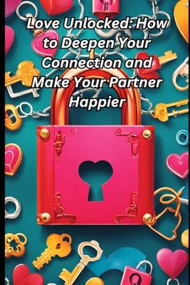 Love Unlocked: How to Deepen Your Connection and Make Your Partner Happier