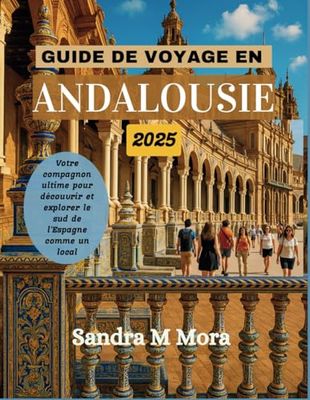 GUIDE DE VOYAGE EN ANDALOUSIE 2025: Votre compagnon ultime pour découvrir et explorer le sud de l'Espagne comme un local