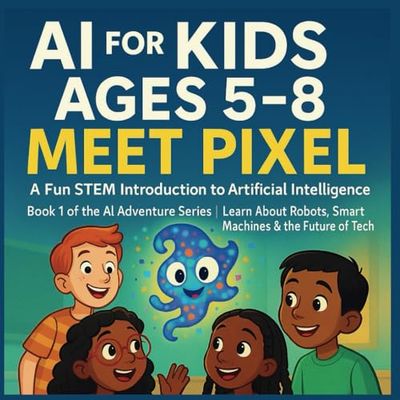 AI for Kids Ages 5–8: Meet Pixel – A Fun STEM Introduction to Artificial Intelligence: Book 1 of the AI Adventure Series | Learn About Robots, Smart Machines & the Future of Tech