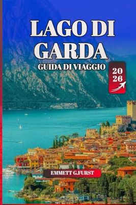 LAGO DI GARDA GUIDA DI VIAGGIO 2026: Consigli degli esperti, le migliori attrazioni, la cultura locale e consigli pratici per la migliore destinazione lacustre d'Italia