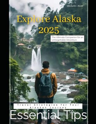 Explore Alaska 2025 The Ultimate Companion for an Unforgettable Adventure: Essential Tips, Hidden Gems, and Smooth Travel Strategies for Your Alaskan Journey