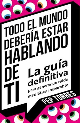 Todo el Mundo Debería Estar Hablando de Ti: La guía definitiva para generar un ruido mediático imparable