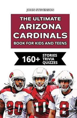 The Ultimate Arizona Cardinals Book For Kids And Teens: 160+ Fun, Surprising, And Educational Stories And Trivia Quizzes About Players And History