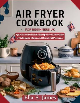 Air Fryer Cookbook for Beginners UK: Quick and Delicious Recipes for Every Day with Simple Steps and Beautiful Pictures